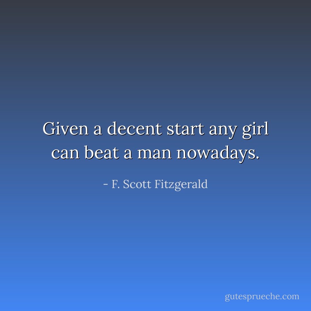 Given a decent start any girl can beat a man nowadays. - F. Scott Fitzgerald