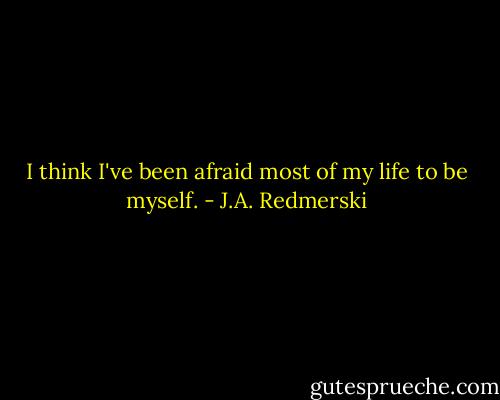 I think I've been afraid most of my life to be myself. - J.A. Redmerski