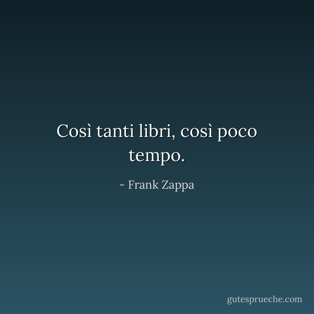 Così tanti libri, così poco tempo. - Frank Zappa