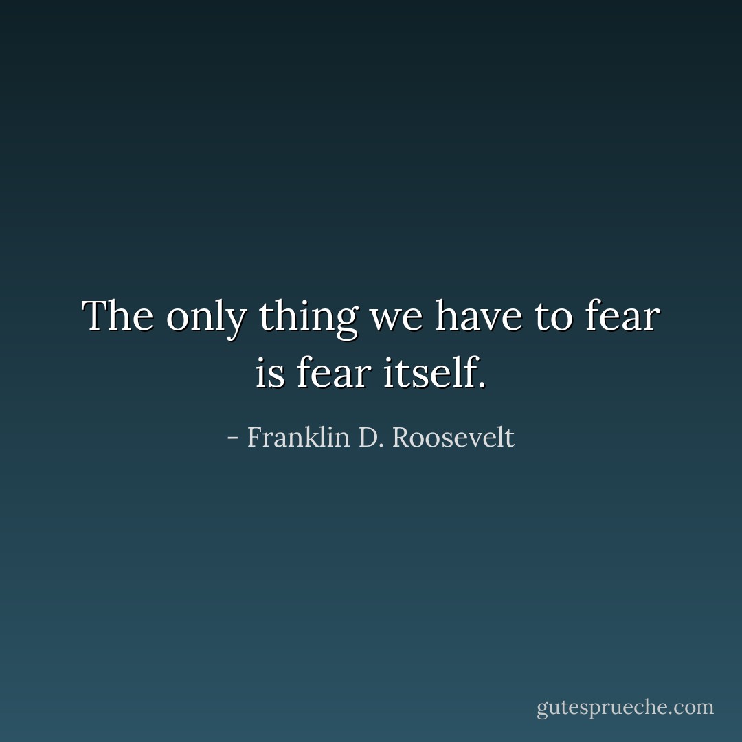 The only thing we have to fear is fear itself. - Franklin D. Roosevelt