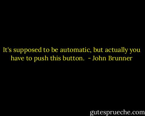 It's supposed to be automatic, but actually you have to push this button.  - John Brunner