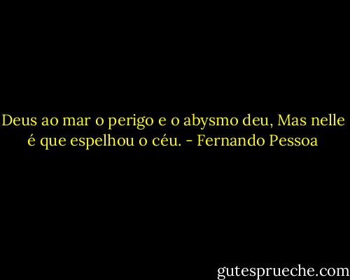 Deus ao mar o perigo e o abysmo deu,<br />Mas nelle é que espelhou o céu. - Fernando Pessoa