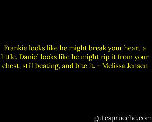 Frankie looks like he might break your heart a little. Daniel looks like he might rip it from your chest, still beating, and bite it. - Melissa Jensen