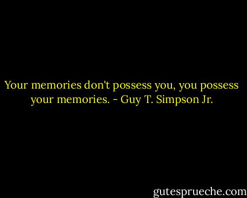 Your memories don't possess you, you possess your memories. - Guy T. Simpson Jr.