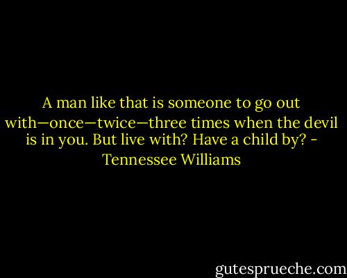 A man like that is someone to go out with—once—twice—three times when the devil is in you. But live with? Have a child by? - Tennessee Williams