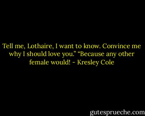 Tell me, Lothaire, I want to know. Convince me why I should love you.”<br />“Because any other female would! - Kresley Cole
