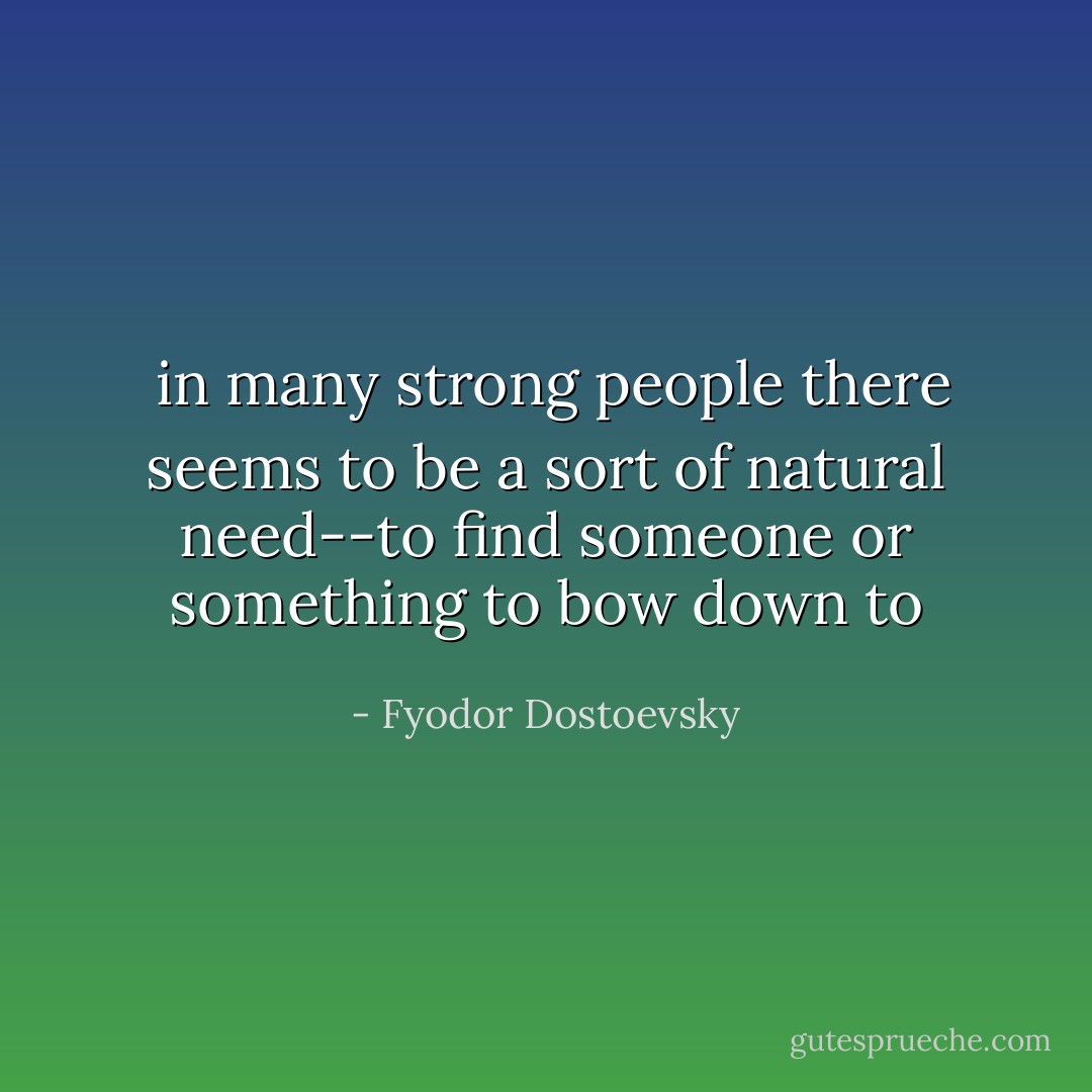 <i> in many strong people there seems to be a sort of natural need--to find someone or something to bow down to</i> - Fyodor Dostoevsky