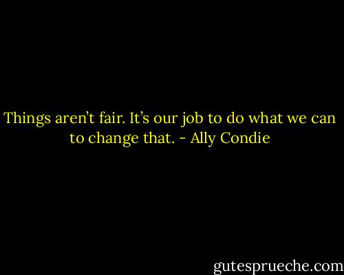 Things aren’t fair. It’s our job to do what we can to change that. - Ally Condie