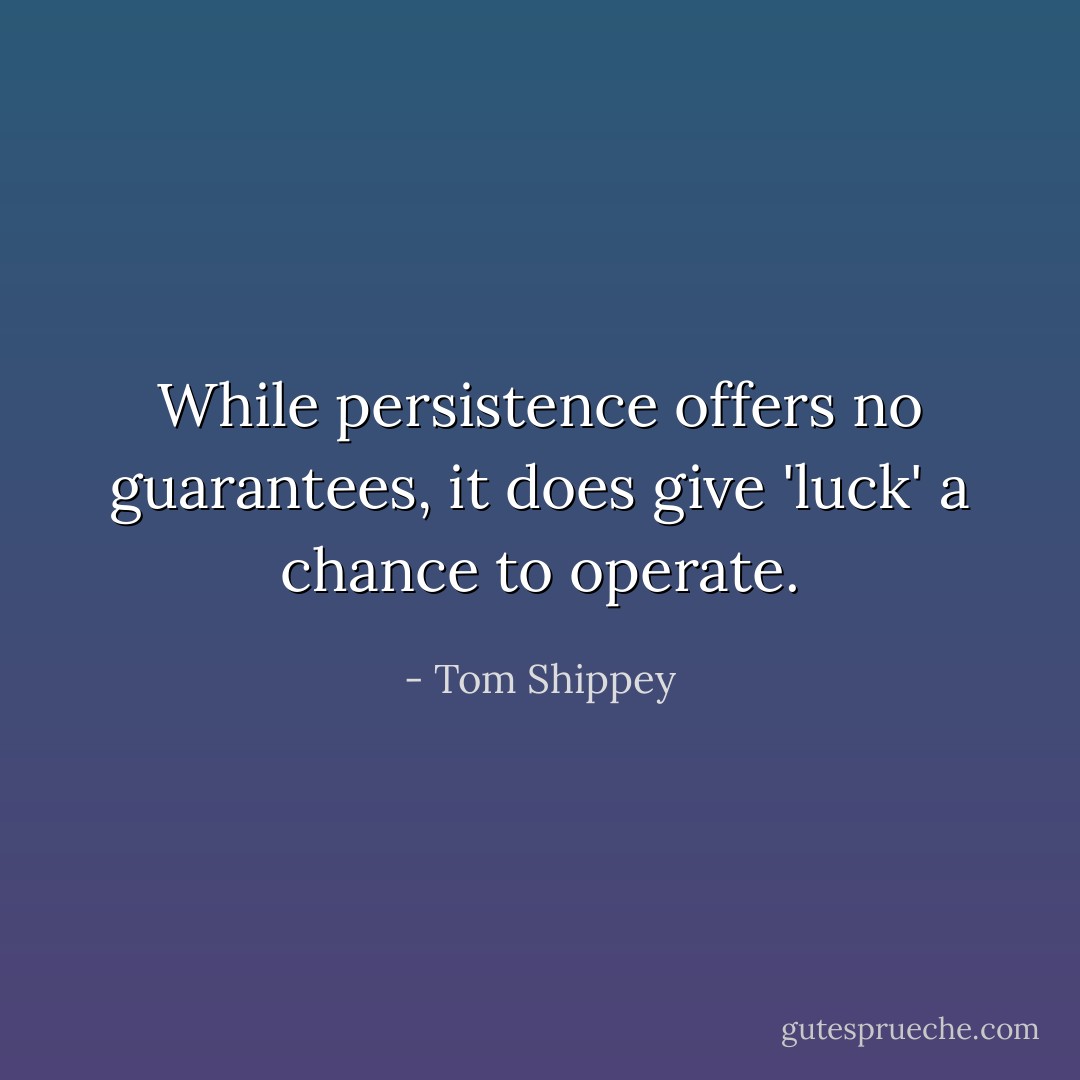 While persistence offers no guarantees, it does give 'luck' a chance to operate. - Tom Shippey