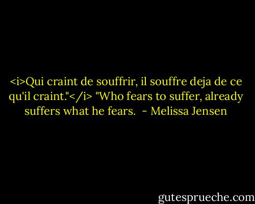 <i>Qui craint de souffrir, il souffre deja de ce qu'il craint."</i><br />"Who fears to suffer, already suffers what he fears.  - Melissa Jensen