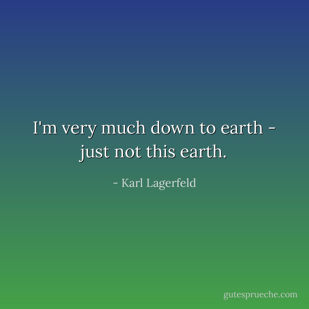 I'm very much down to earth - just not this earth. - Karl Lagerfeld