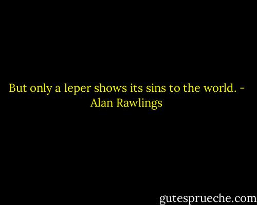 But only a leper shows its sins to the world. - Alan Rawlings