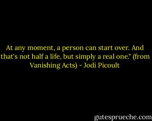 At any moment, a person can start over. And that's not half a life, but simply a real one." (from Vanishing Acts) - Jodi Picoult