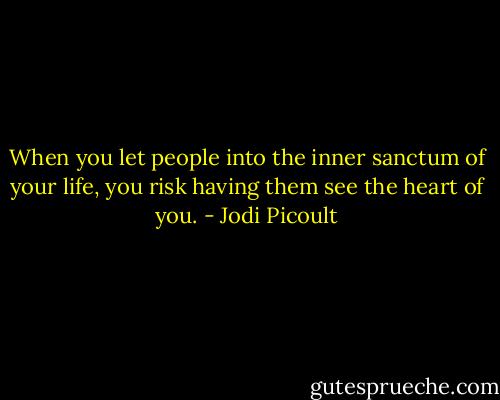 When you let people into the inner sanctum of your life, you risk having them see the heart of you. - Jodi Picoult