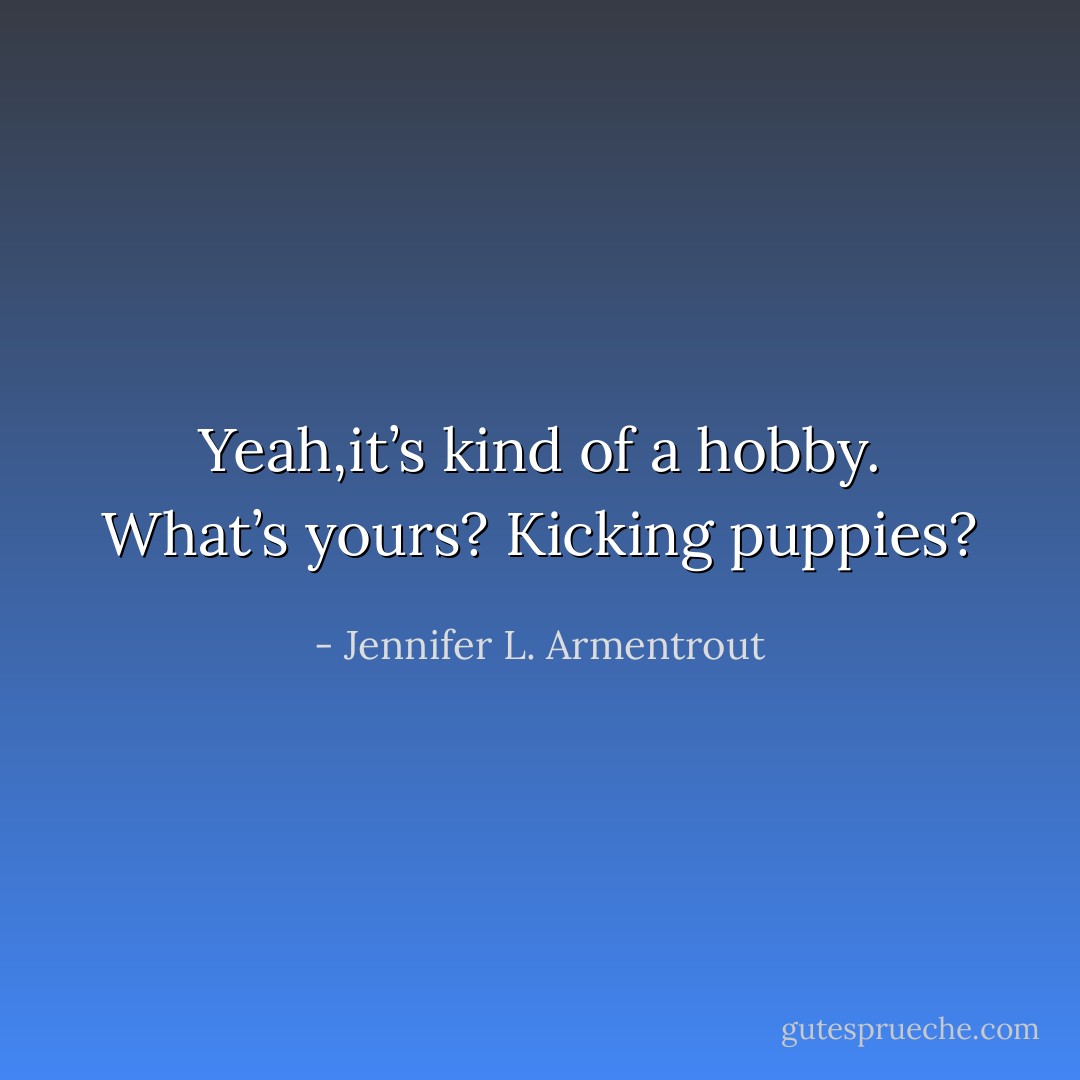 Yeah,it’s kind of a hobby. What’s yours? Kicking puppies? - Jennifer L. Armentrout