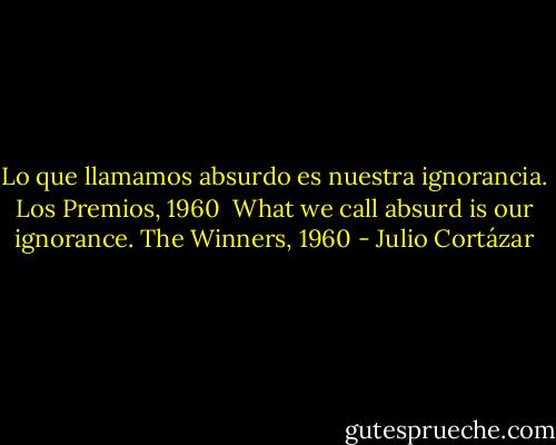 Lo que llamamos absurdo es nuestra ignorancia. Los Premios, 1960<br /><br />What we call absurd is our ignorance. The Winners, 1960 - Julio Cortázar