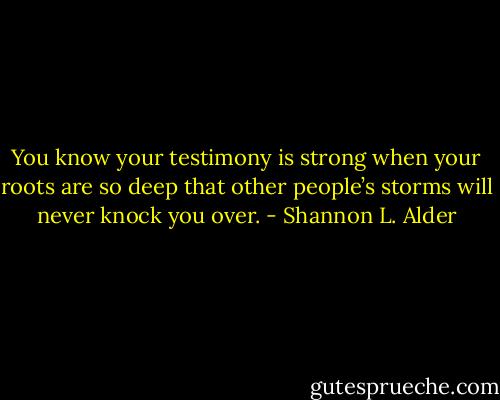 You know your testimony is strong when your roots are so deep that other people’s storms will never knock you over. - Shannon L. Alder