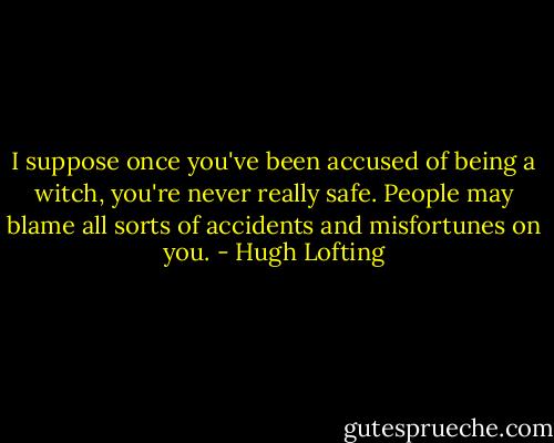 I suppose once you've been accused of being a witch, you're never really safe. People may blame all sorts of accidents and misfortunes on you. - Hugh Lofting