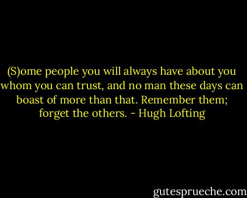 (S)ome people you will always have about you whom you can trust, and no man these days can boast of more than that. Remember them; forget the others. - Hugh Lofting