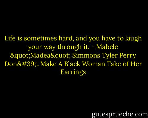 Life is sometimes hard, and you have to laugh your way through it. - Mabele "Madea" Simmons Tyler Perry Don't Make A Black Woman Take of Her Earrings