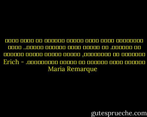 ذكرياتنا ليست تحفة عاجية معروضة في متحف محكم ضد الغبار. بل حيوان يعيش ويلتهم ويهضم.. إنها كالتنين في الأساطير, تلتهم نفسها لأنها الطريق الوحيد الذي تستطيع من خلاله الاستمرار. - Erich Maria Remarque