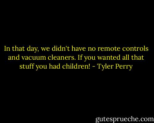 In that day, we didn't have no remote controls and vacuum cleaners. If you wanted all that stuff you had children! - Tyler Perry