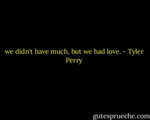 we didn't have much, but we had love. - Tyler Perry
