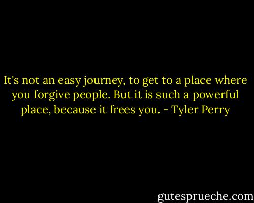 It's not an easy journey, to get to a place where you forgive people. But it is such a powerful place, because it frees you. - Tyler Perry