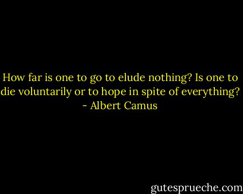How far is one to go to elude nothing? Is one to die voluntarily or to hope in spite of everything? - Albert Camus