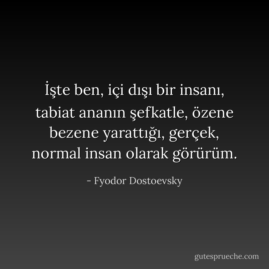 İşte ben, içi dışı bir insanı, tabiat ananın şefkatle, özene bezene yarattığı, gerçek, normal insan olarak görürüm. - Fyodor Dostoevsky