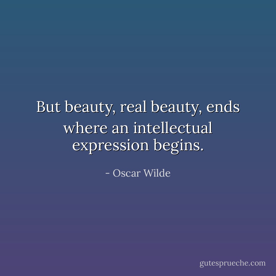 But beauty, real beauty, ends where an intellectual expression begins. - Oscar Wilde