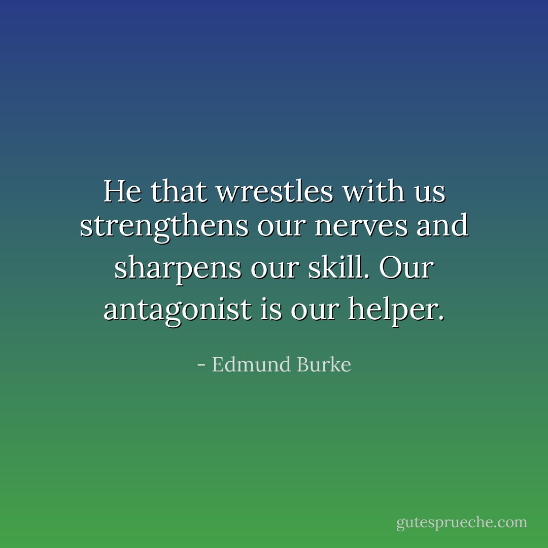 He that wrestles with us strengthens our nerves and sharpens our skill. Our antagonist is our helper. - Edmund Burke