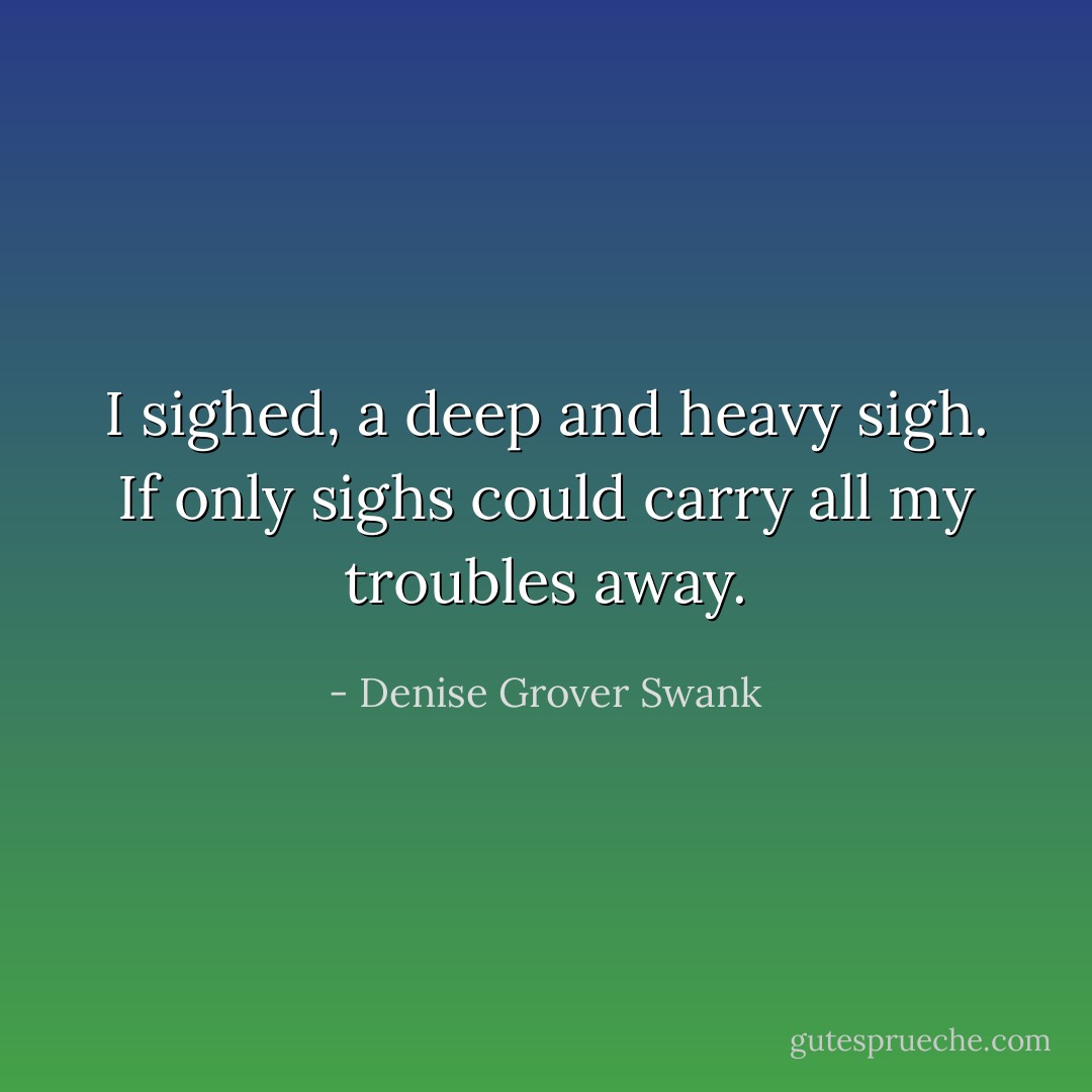I sighed, a deep and heavy sigh. If only sighs could carry all my troubles away. - Denise Grover Swank
