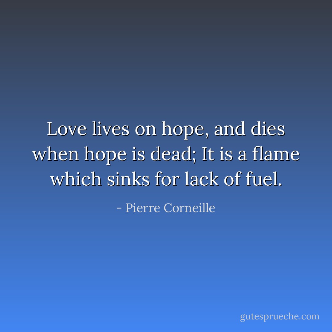 Love lives on hope, and dies when hope is dead;<br />It is a flame which sinks for lack of fuel. - Pierre Corneille