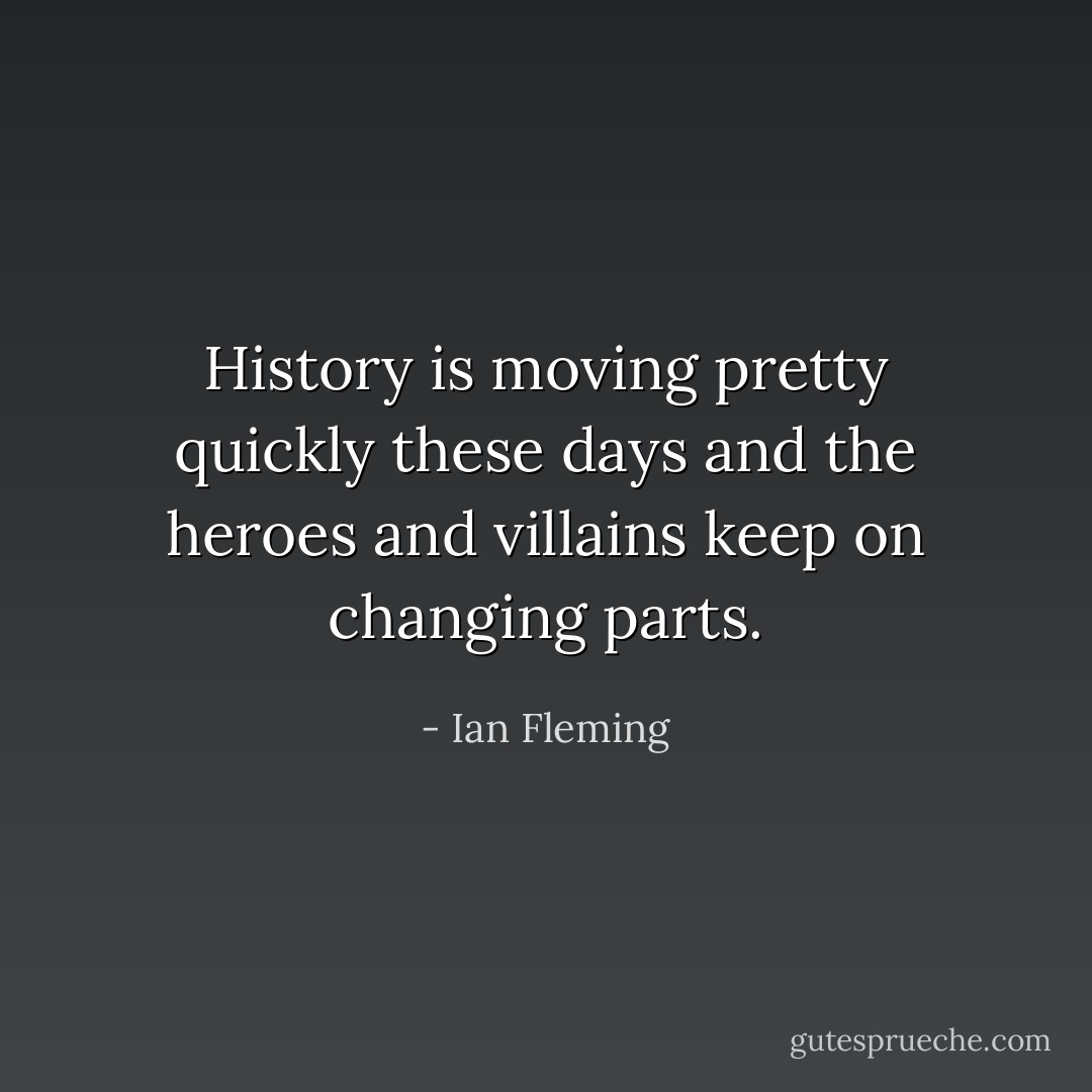 History is moving pretty quickly these days and the heroes and villains keep on changing parts. - Ian Fleming