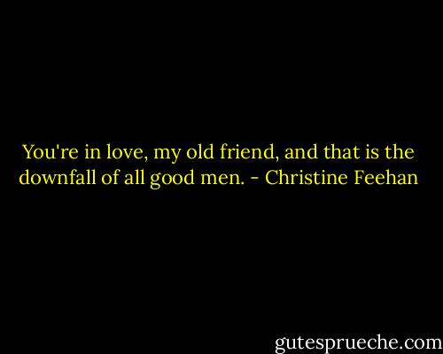 You're in love, my old friend, and that is the downfall of all good men. - Christine Feehan