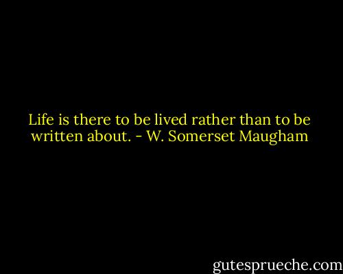 Life is there to be lived rather than to be written about. - W. Somerset Maugham
