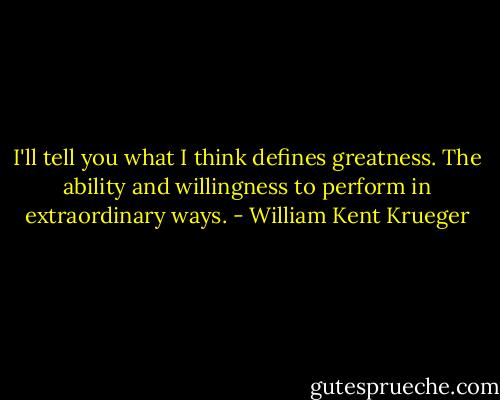 I'll tell you what I think defines greatness. The ability and willingness to perform in extraordinary ways. - William Kent Krueger