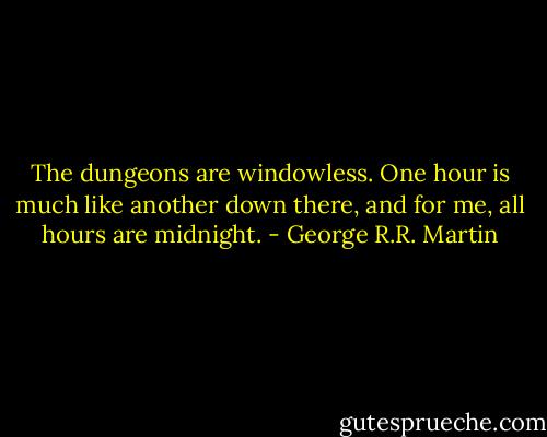 The dungeons are windowless. One hour is much like another down there, and for me, all hours are midnight. - George R.R. Martin