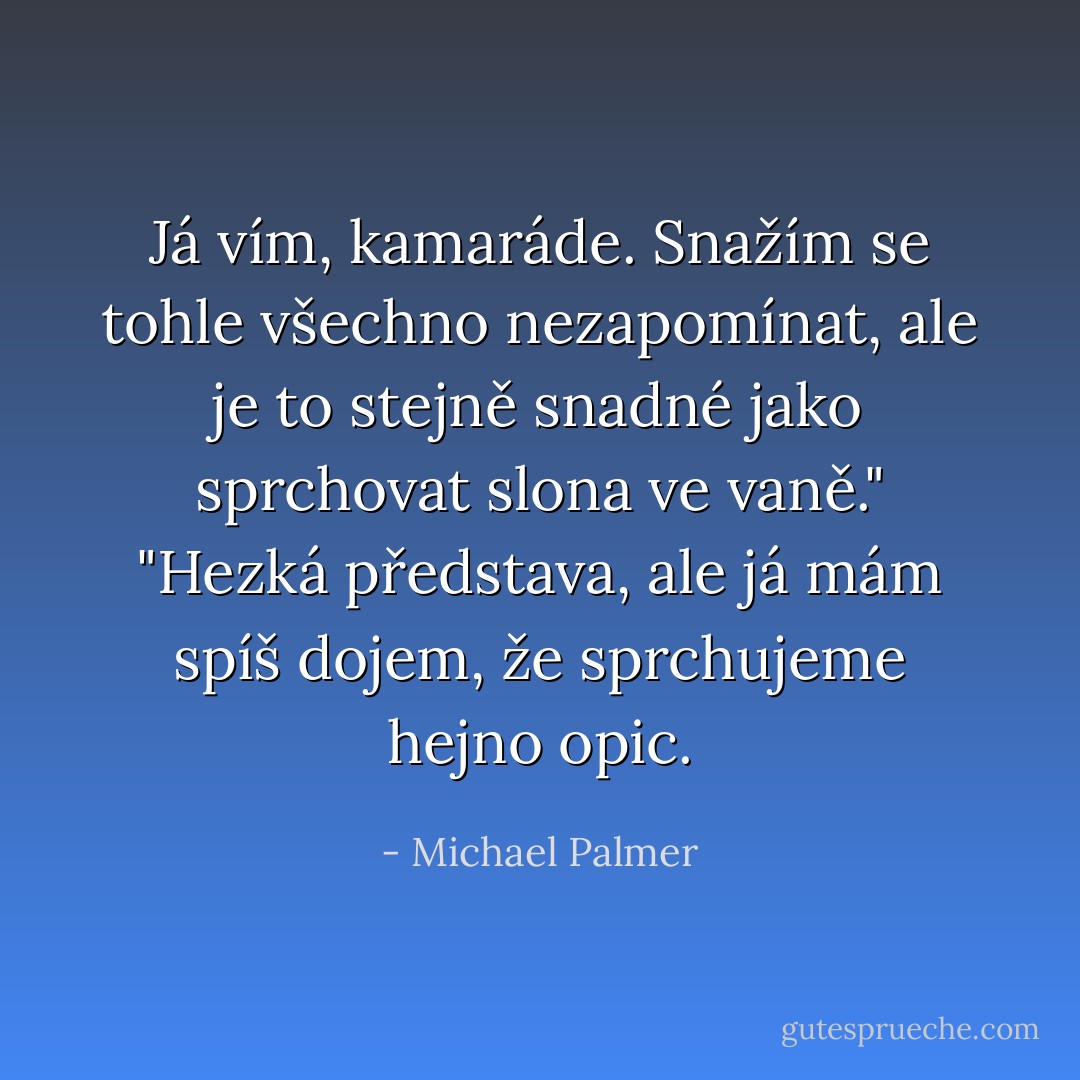 Já vím, kamaráde. Snažím se tohle všechno nezapomínat, ale je to stejně snadné jako sprchovat slona ve vaně."<br />"Hezká představa, ale já mám spíš dojem, že sprchujeme hejno opic. - Michael Palmer