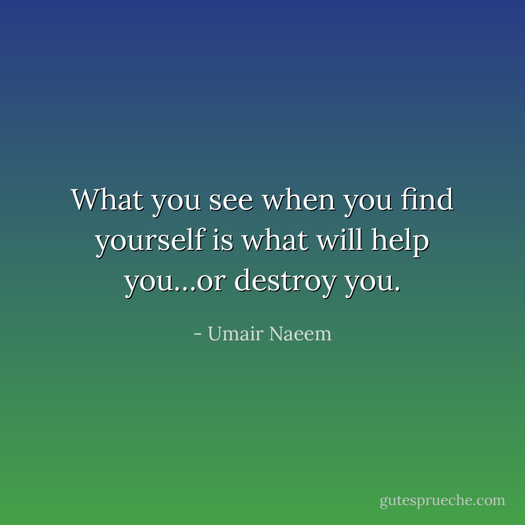 What you see when you find yourself is what will help you…or destroy you. - Umair Naeem