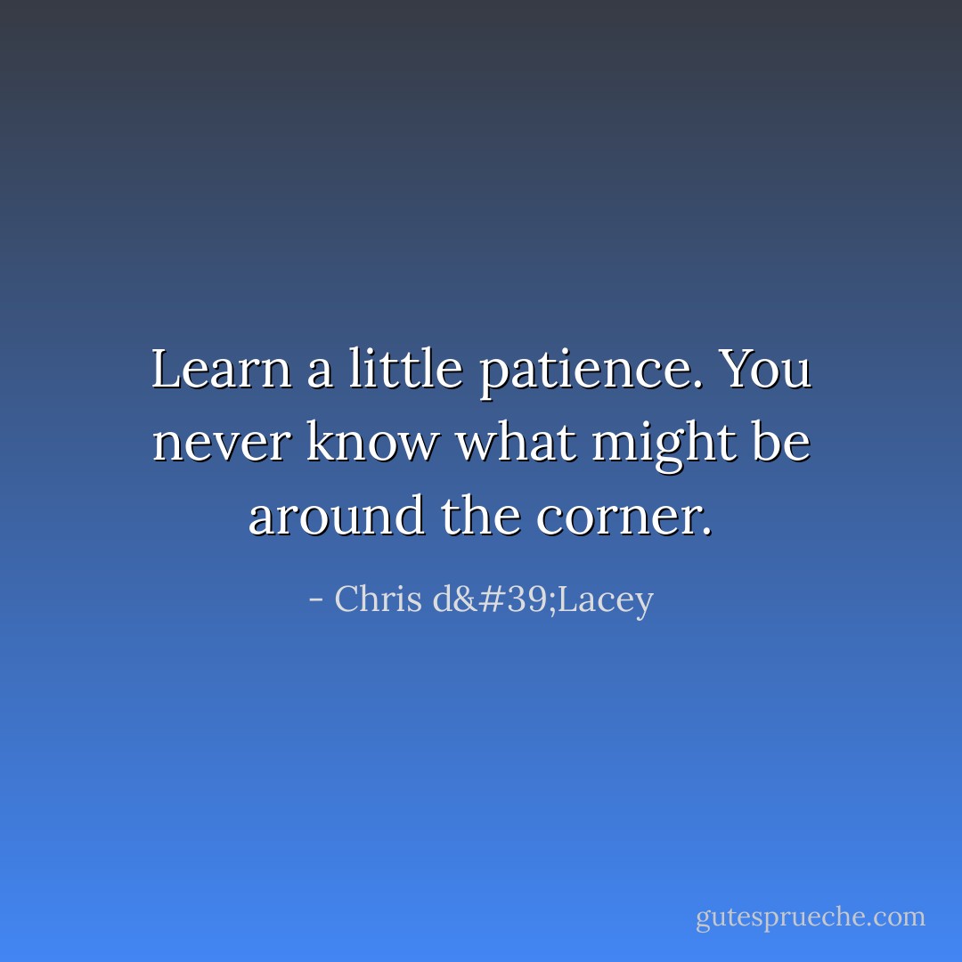 Learn a little patience. You never know what might be around the corner. - Chris d'Lacey