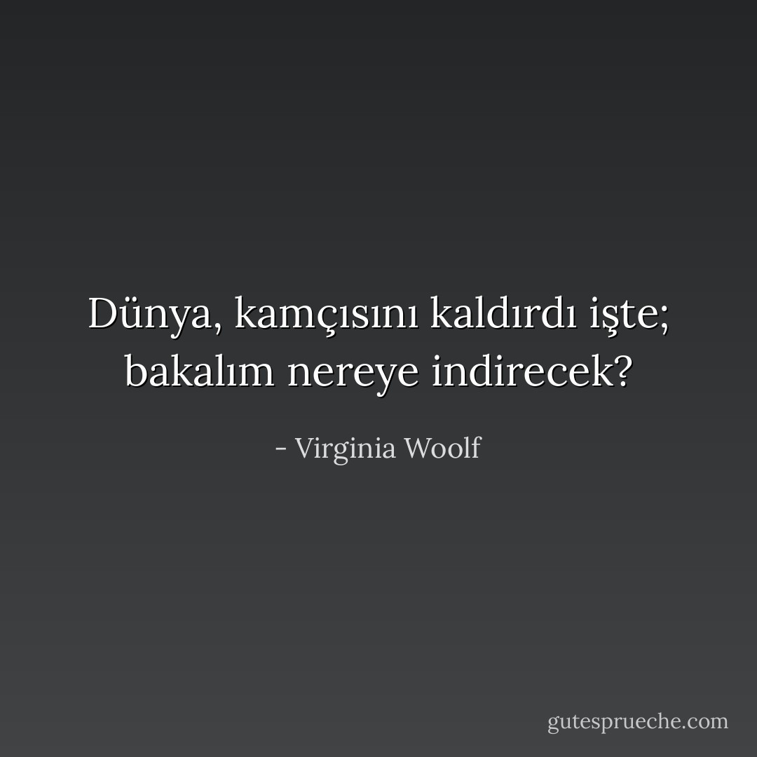 Dünya, kamçısını kaldırdı işte; bakalım nereye indirecek? - Virginia Woolf