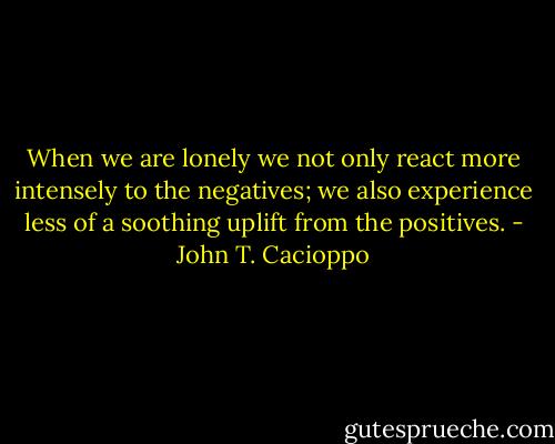 When we are lonely we not only react more intensely to the negatives; we also experience less of a soothing uplift from the positives. - John T. Cacioppo
