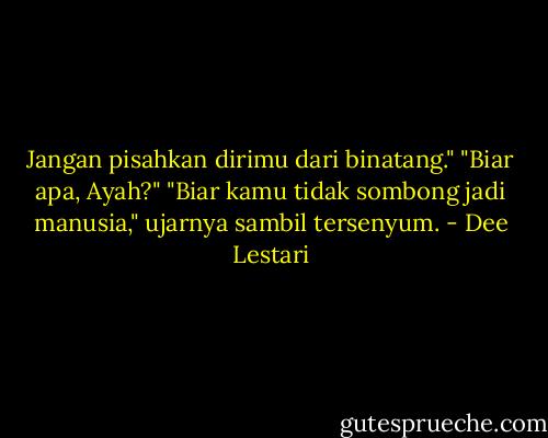 Jangan pisahkan dirimu dari binatang."<br />"Biar apa, Ayah?"<br />"Biar kamu tidak sombong jadi manusia," ujarnya sambil tersenyum. - Dee Lestari