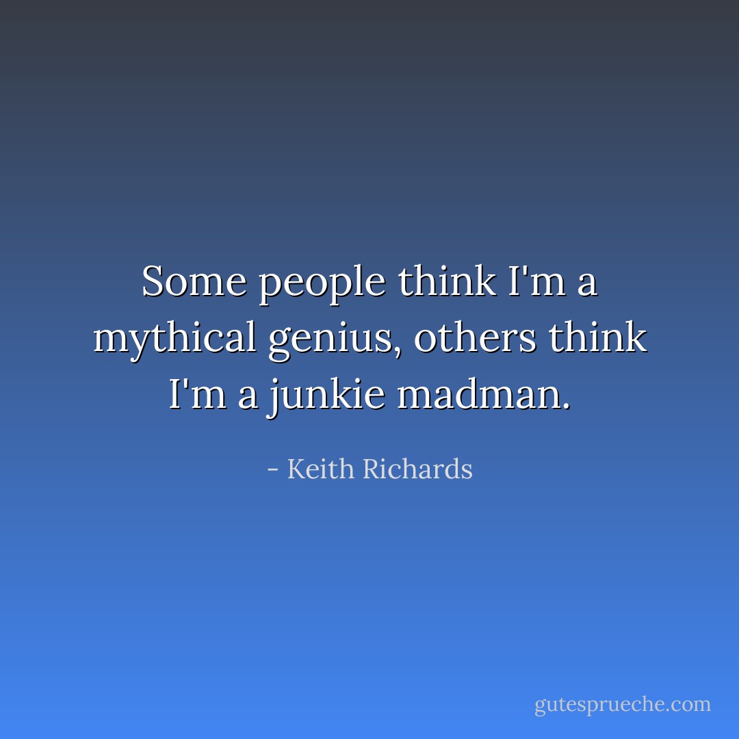 Some people think I'm a mythical genius, others think I'm a junkie madman. - Keith Richards