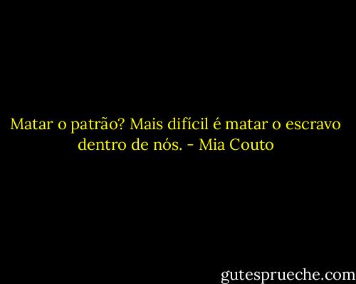 Matar o patrão? Mais difícil é matar o escravo dentro de nós. - Mia Couto