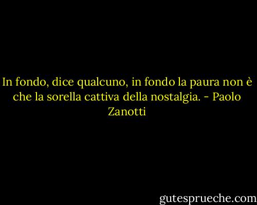 In fondo, dice qualcuno, in fondo la paura non è che la sorella cattiva della nostalgia. - Paolo Zanotti