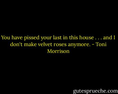 You have pissed your last in this house . . . and I don't make velvet roses anymore. - Toni Morrison