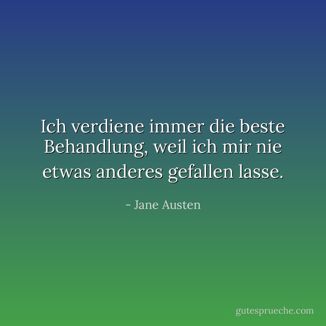Ich verdiene immer die beste Behandlung, weil ich mir nie etwas anderes gefallen lasse. - Jane Austen<